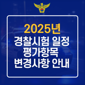 2025년 경찰시험 상하반기 일정 및 평가항목 변경사항